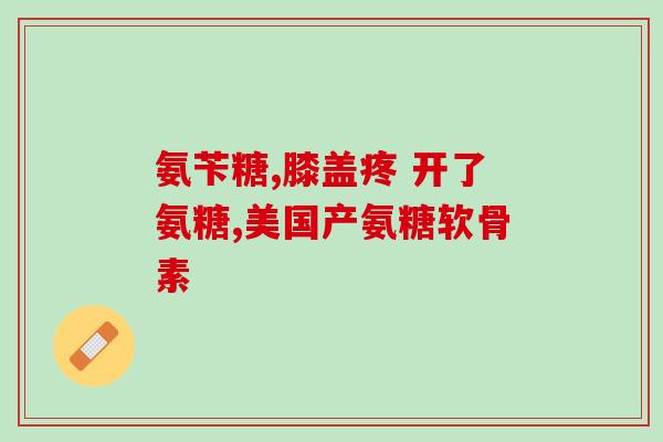 外国氨糖软骨素(外国研究：氨糖软骨素对关节炎疼痛和僵硬有帮助)