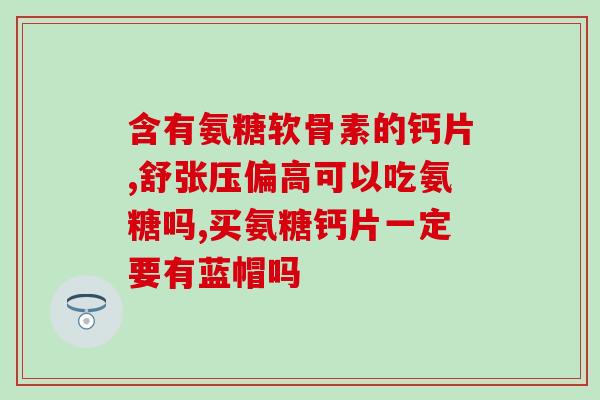 卡西西氨糖软骨素钙片胶？关注关节健康，选择合适的保健品？