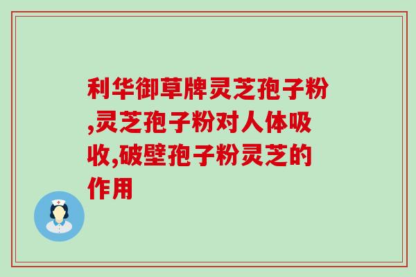 破壁灵芝孢子粉的疗效？同仁堂破壁灵芝孢子粉怎么样