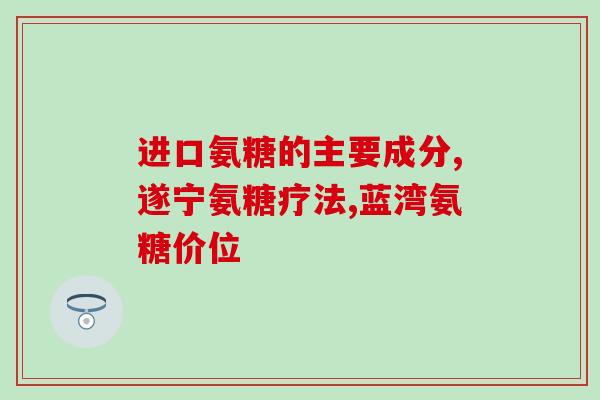 哪种治疗关节的药里含氨糖(含氨糖的药物可缓解关节问题)