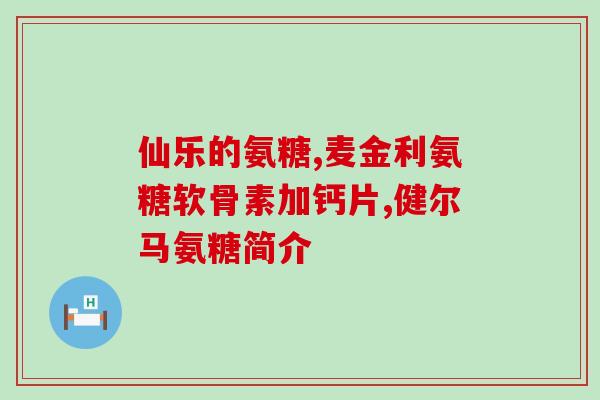 含氨糖钙片有哪些(含氨糖钙片：功效、剂量及常见副作用【详细介绍】)