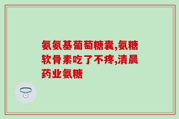 复合氨糖的功效(复合氨糖：可以舒缓关节疼痛，促进软骨健康的天然成分)