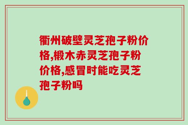 广州白云山灵芝孢子粉价格？了解灵芝孢子粉的市场行情？