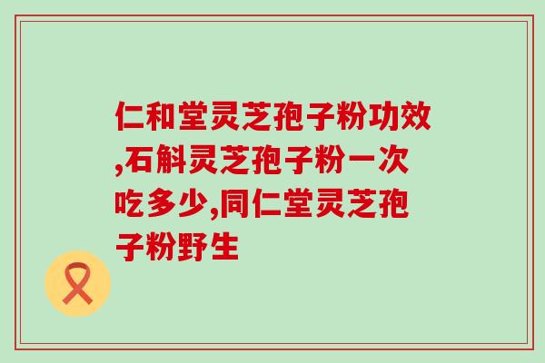 瑞草灵芝孢子粉怎么样?功效与使用效果分析? 瑞草灵芝孢子粉怎么样?功效与使用效果分析?