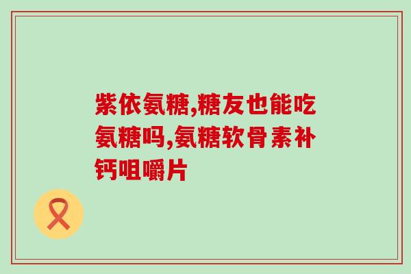 哪些是结晶型氨糖呢(重写后的新标题：结晶型氨糖的特点是什么？)