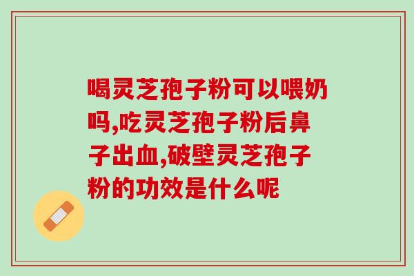 破壁灵芝孢子粉胶囊国药？了解破壁灵芝孢子粉的功效和使用方法？