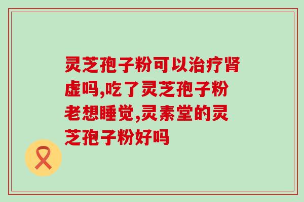 仙芝鹤牌灵芝孢子粉的功效与使用方法？详解仙芝鹤牌灵芝孢子粉的作用与用法？