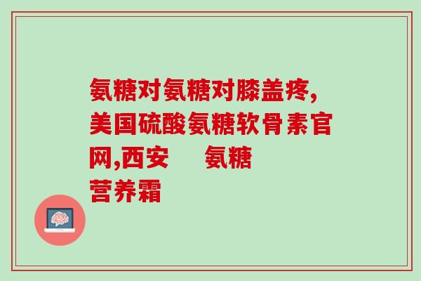 哪个国家先出的氨糖(哪个国家率先推出氨糖?) 哪个国家先出的氨糖(哪个国家率先推出氨糖?)