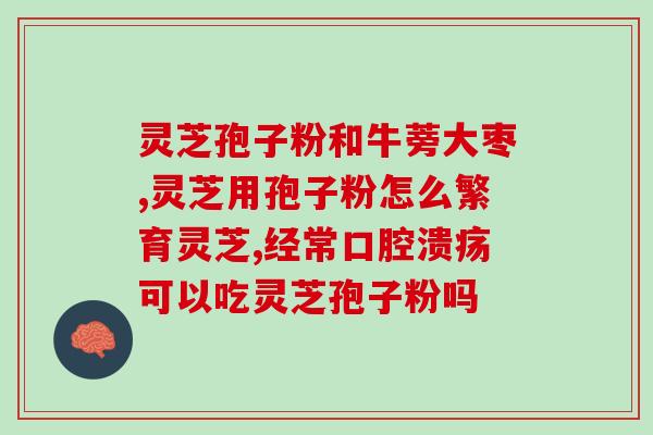 破壁灵芝孢子粉有什么用处(破壁灵芝孢子粉的功效及用途)