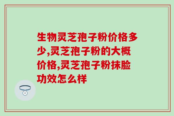 修正药业灵芝孢子粉的作用？详解灵芝孢子粉的功效与使用方法？