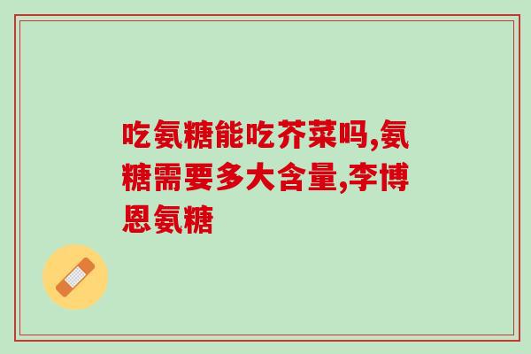 孕妇可吃氨糖吗(孕期可以食用氨糖吗？)