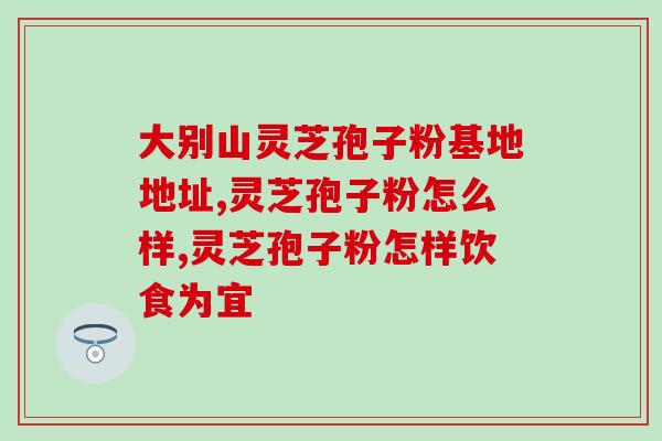 灵芝孢子粉是啥东西？介绍灵芝孢子粉的功效和用途？