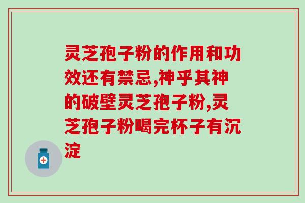 品高灵芝破壁孢子粉怎么样？了解品高灵芝破壁孢子粉的功效与特点？