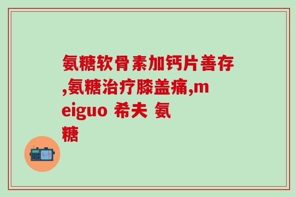 强骨氨糖胶囊与氨糖软骨素(强骨氨糖胶囊与氨糖软骨素的区别及功效介绍)