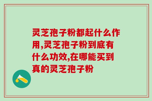 安徽灵芝孢子粉品牌推荐？选择最适合的安徽灵芝孢子粉品牌？