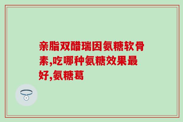 效果好的氨糖胶囊(氨糖胶囊：缓解关节疼痛好帮手)