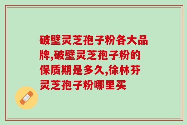 灵芝孢子粉胶囊有哪些牌子？市面上常见的灵芝孢子粉胶囊品牌？