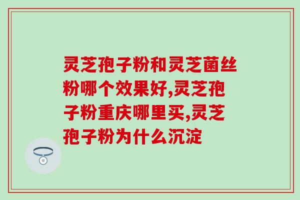 灵芝孢子粉怎么区别好坏？如何选购高质量的灵芝孢子粉？