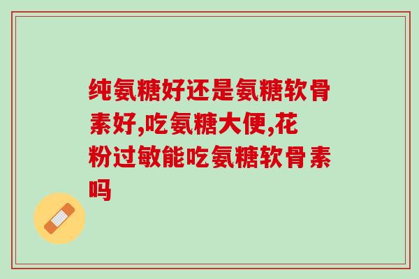 推荐吃氨糖的药物(氨糖有什么功效？推荐几种可含氨糖的药物)