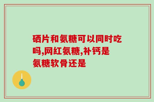 新西兰进口氨糖软骨素(新西兰进口氨糖软骨素：促进关节健康的良方)