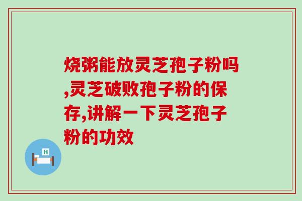 仙谷堂灵芝孢子粉胶囊？探秘灵芝胶囊的功效与作用？