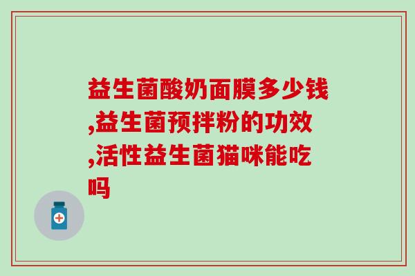双重活性益生菌的作用奶粉(双重活性益生菌在奶粉中的功效)