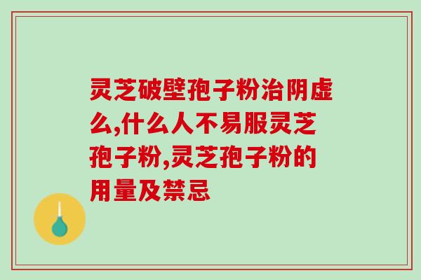 破壁灵芝孢子粉有禁忌吗?了解破壁灵芝孢子粉的使用注意事项? 破壁灵芝孢子粉有禁忌吗?了解破壁灵芝孢子粉的使用注意事项?