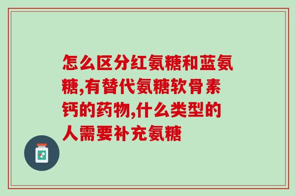 敖东氨糖钙(敖东氨糖钙：缓解骨及关节疼痛的有效营养补充品)