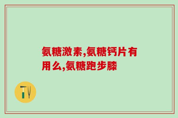 复方骨肽氨糖(复方骨肽氨糖：关节疼痛新选择！