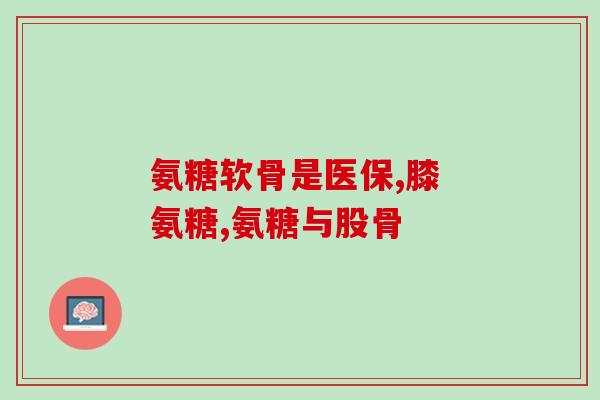 恒之堂氨糖(恒之堂氨糖：保护关节，缓解关节疼痛)