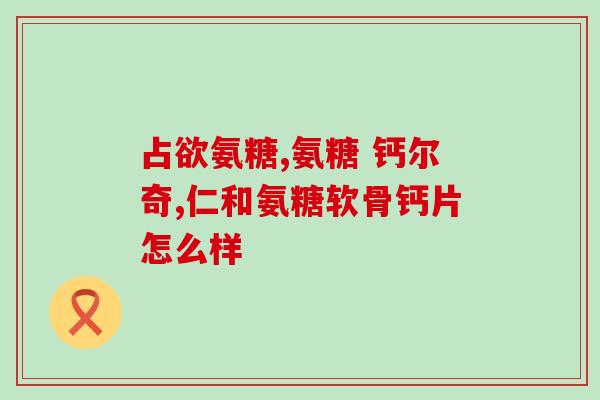 开远氨糖软骨素加钙(开远氨糖软骨素加钙，促进骨骼健康)