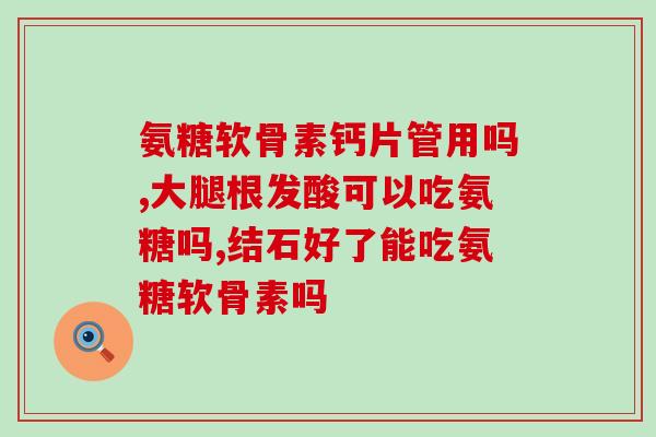 吃了氨糖加钙片可以喝茶吗(氨糖加钙片吃了能喝茶吗？)