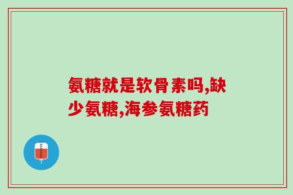 嗯吃氨糖软骨素好吗(氨糖软骨素的功效及作用，你需要了解！)