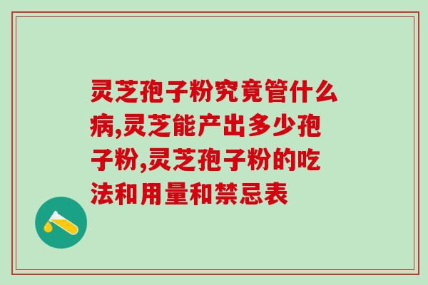 万寿康灵芝破壁孢子粉的功效与使用方法 万寿康灵芝破壁孢子粉的功效与使用方法