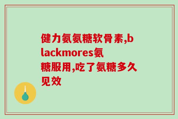 服用氨糖什么时间最好(最佳服用时间？氨糖用药建议！)