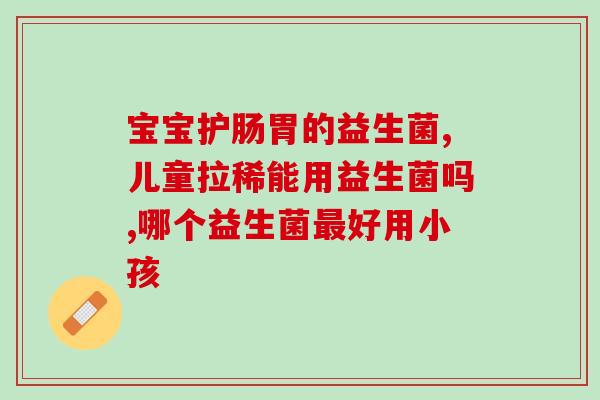 孩子吃益生菌几点吃比较好(益生菌给孩子吃几种最好)