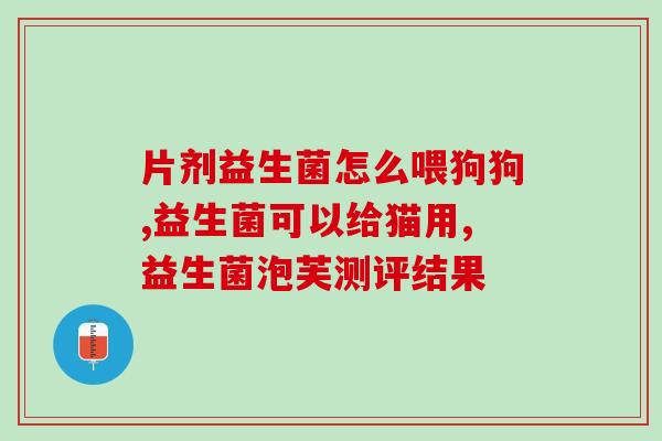两个月的幼犬怎么吃益生菌(两个月大的幼犬怎样使用益生菌？)