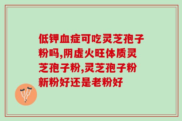 云南灵芝粉吃什么病症 (什么病可以服用云南灵芝粉？)