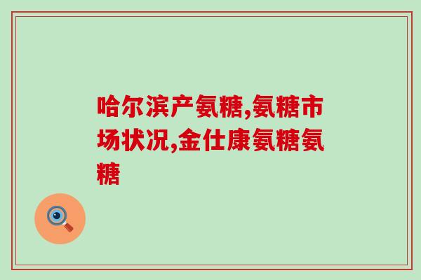 大庆氨糖软骨素(大庆氨糖软骨素：促进关节健康的有效营养素