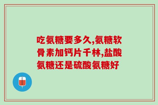 氨糖丸和片哪个效果好(比较氨糖丸和片效果，哪个更好？)