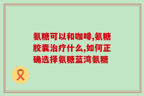 氨糖中老年吃管用吗(中老年人服用氨糖有哪些好处？)