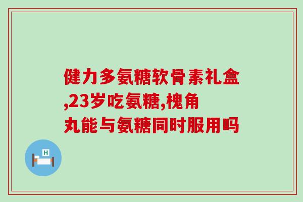 氨糖健力多胶囊价格(氨糖健力多胶囊价格大幅下调)