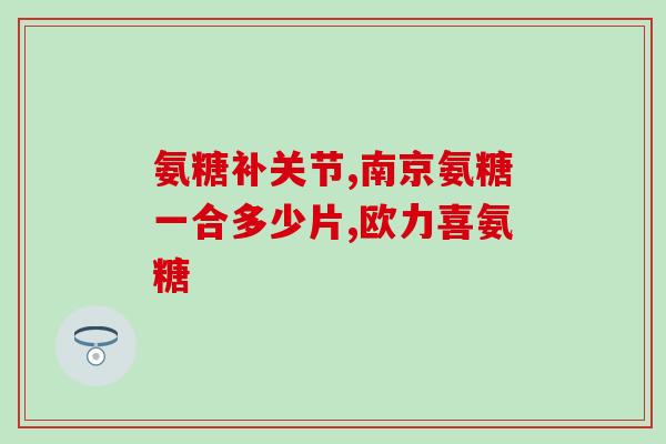 氨糖 绿(改善骨关节炎？氨糖真的有效吗？)