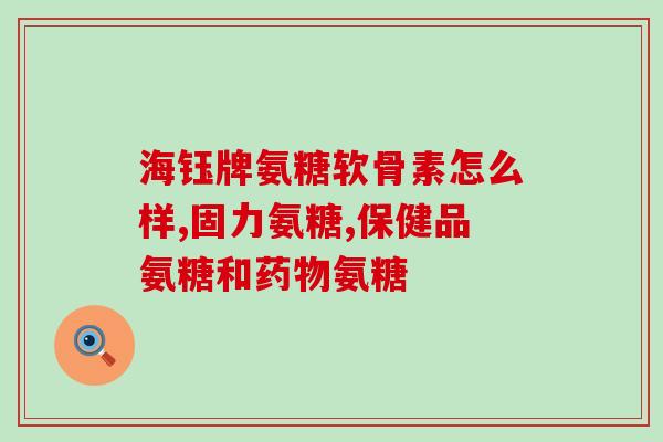 氨糖买什么样的氨糖好(如何选择高质量的氨糖？)