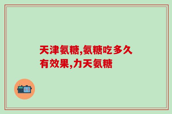 氨糖吃了有什么功效(氨糖的功效让你惊喜，赶快了解吧！)