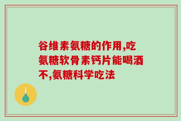 明仁氨糖软骨素胶囊？详解明仁氨糖软骨素的功效和作用？