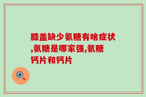 氨糖买胶囊好还是氨糖粉好(氨糖胶囊和氨糖粉哪个更好？)