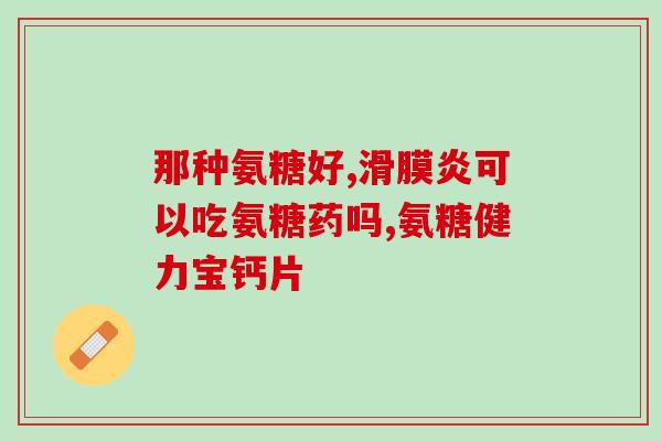 古优氨糖钙片怎么样(古优氨糖钙片使用效果如何？)