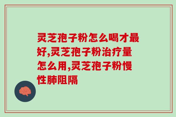 元正灵芝孢子粉(重要的元正灵芝孢子粉功效及使用建议)