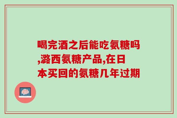 喝酒后可以吃氨糖软骨素(喝酒后，可以吃氨糖软骨素促进关节健康)